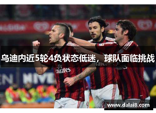 乌迪内近5轮4负状态低迷,球队面临挑战 乌迪内近5轮4负状态低迷,球队面临挑战
