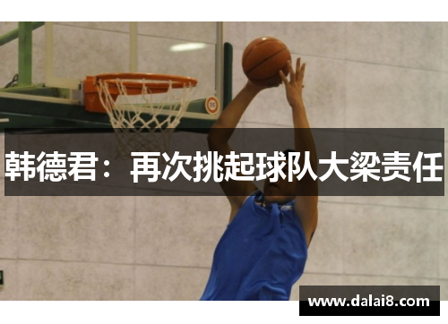 韩德君:再次挑起球队大梁责任 韩德君:再次挑起球队大梁责任